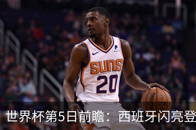 世界杯第5日前瞻：西班牙闪亮登场 伊沙亮相力争开门红